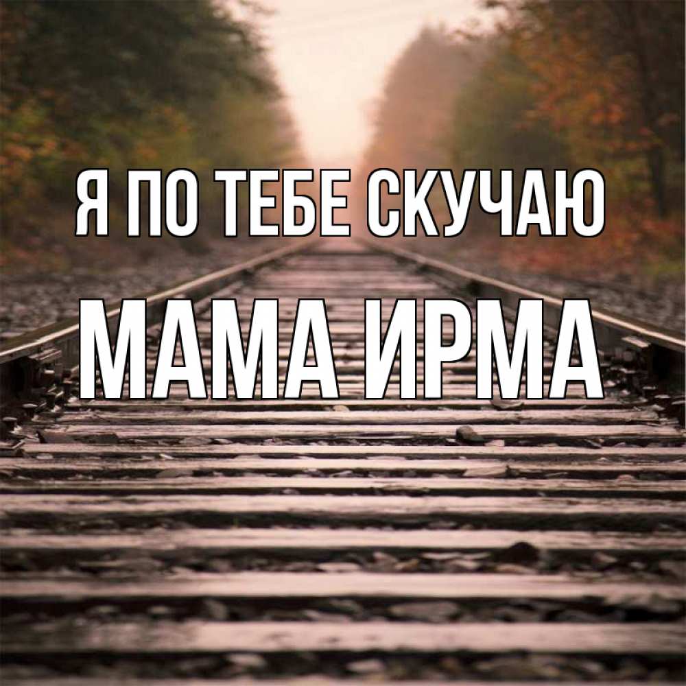 Открытка на каждый день с именем, Мама-Ирма Я по тебе скучаю приезжай Прикольная открытка с пожеланием онлайн скачать бесплатно 