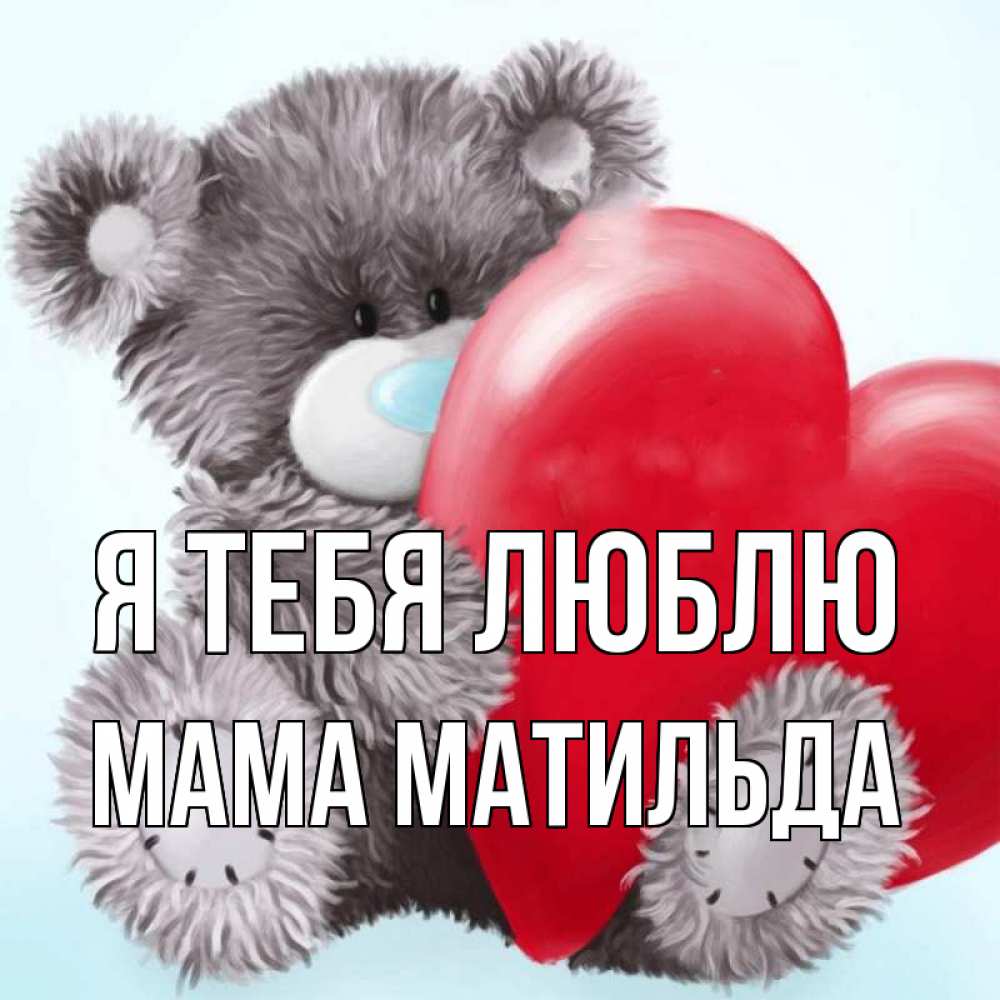 Открытка на каждый день с именем, Мама-Матильда Я тебя люблю медвежуся Прикольная открытка с пожеланием онлайн скачать бесплатно 