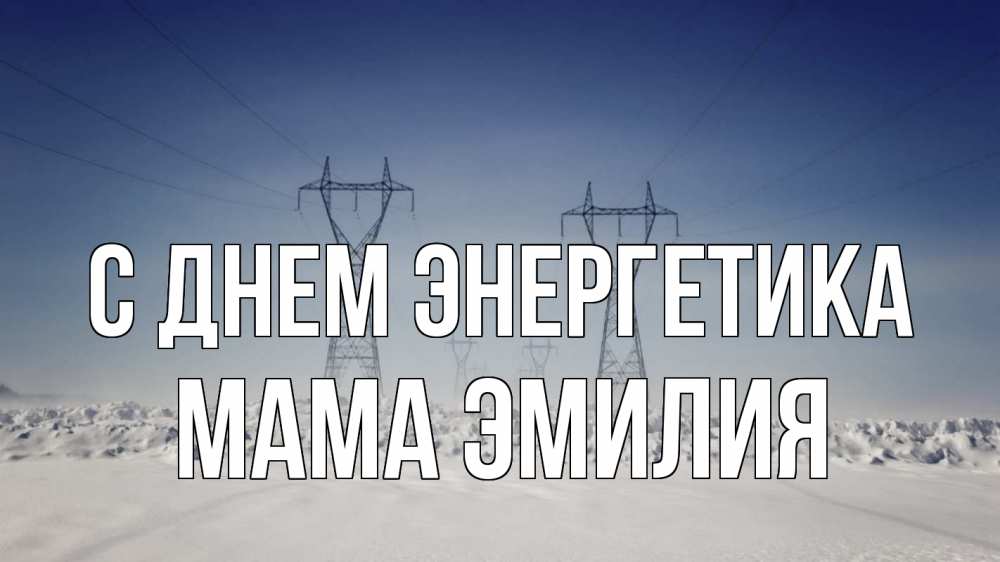 Открытка на каждый день с именем, Мама-Эмилия С днем энергетика снег зима Прикольная открытка с пожеланием онлайн скачать бесплатно 