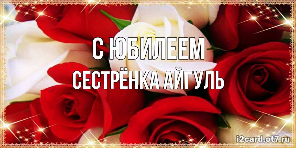 Открытка на каждый день с именем, Сестрёнка-Айгуль С юбилеем открытка на день рождения с белыми и красными розами Прикольная открытка с пожеланием онлайн скачать бесплатно 