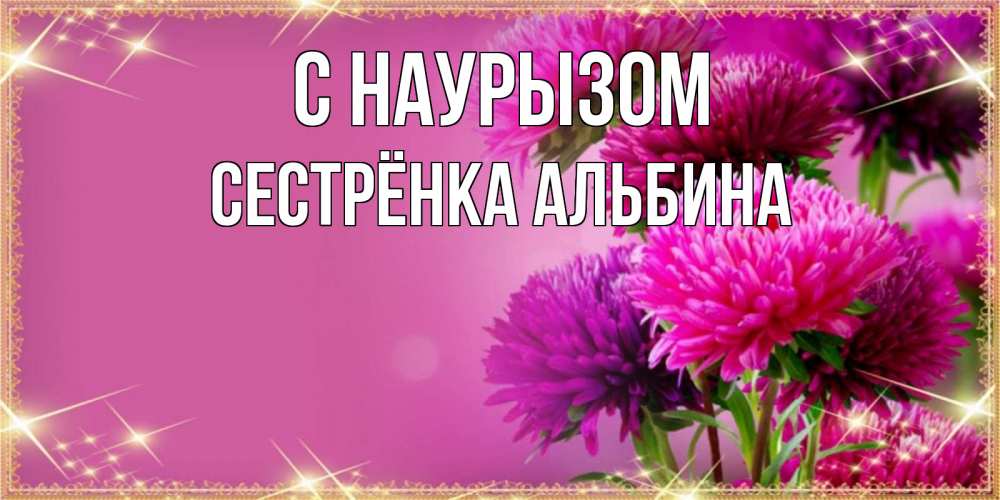 Открытка на каждый день с именем, Сестрёнка-Альбина С наурызом садовые цветы на праздник весны наурыз Прикольная открытка с пожеланием онлайн скачать бесплатно 