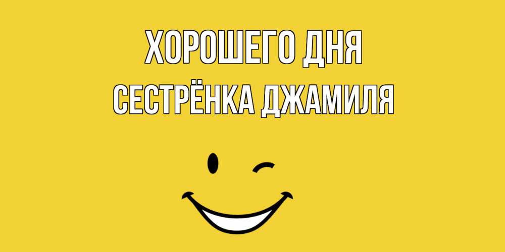 Открытка на каждый день с именем, Сестрёнка-Джамиля Хорошего дня позитивного дня Прикольная открытка с пожеланием онлайн скачать бесплатно 