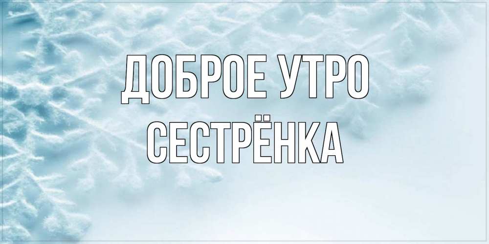 Открытка на каждый день с именем, Сестрёнка Доброе утро классное зимнее утро Прикольная открытка с пожеланием онлайн скачать бесплатно 
