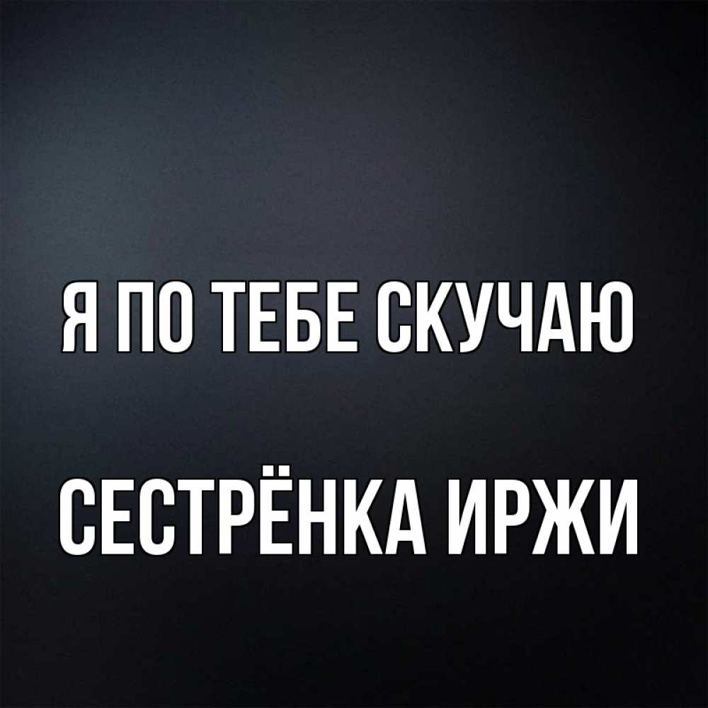 Открытка на каждый день с именем, Сестрёнка-Иржи Я по тебе скучаю с подписью Прикольная открытка с пожеланием онлайн скачать бесплатно 