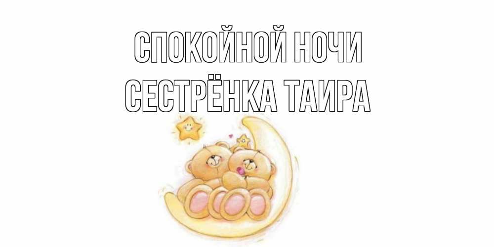 Открытка на каждый день с именем, Сестрёнка-Таира Спокойной ночи мишки, месяц Прикольная открытка с пожеланием онлайн скачать бесплатно 
