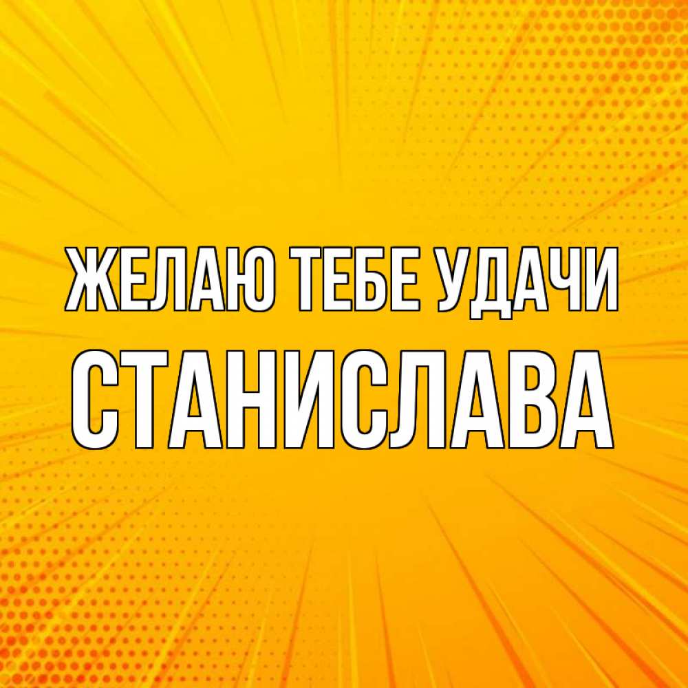 Открытка на каждый день с именем, Станислава Желаю тебе удачи фон Прикольная открытка с пожеланием онлайн скачать бесплатно 