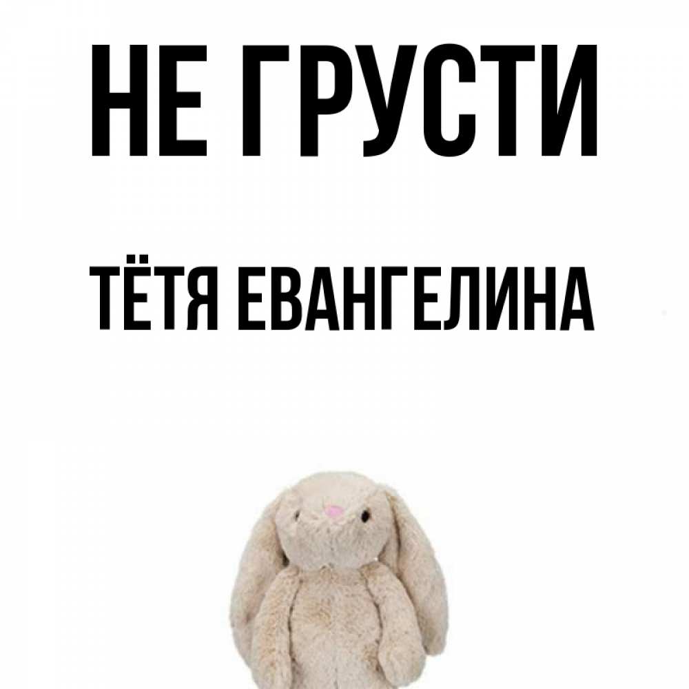 Открытка на каждый день с именем, Тётя-Евангелина Не грусти детская игрушка зайчика Прикольная открытка с пожеланием онлайн скачать бесплатно 