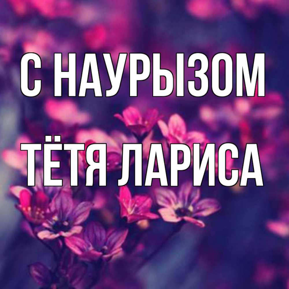 Открытка на каждый день с именем, Тётя-Лариса С наурызом небольшие цветы 1 Прикольная открытка с пожеланием онлайн скачать бесплатно 