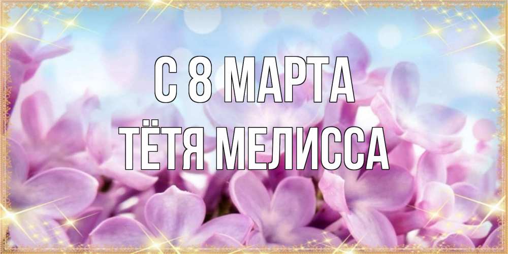 Открытка на каждый день с именем, Тётя-Мелисса С 8 МАРТА открытка на международный женский день с цветами Прикольная открытка с пожеланием онлайн скачать бесплатно 