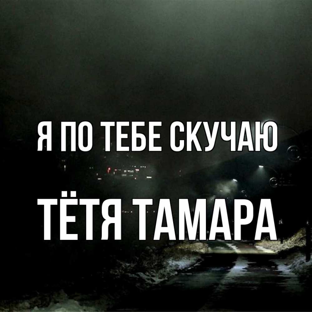 Открытка на каждый день с именем, Тётя-Тамара Я по тебе скучаю окраина города Прикольная открытка с пожеланием онлайн скачать бесплатно 