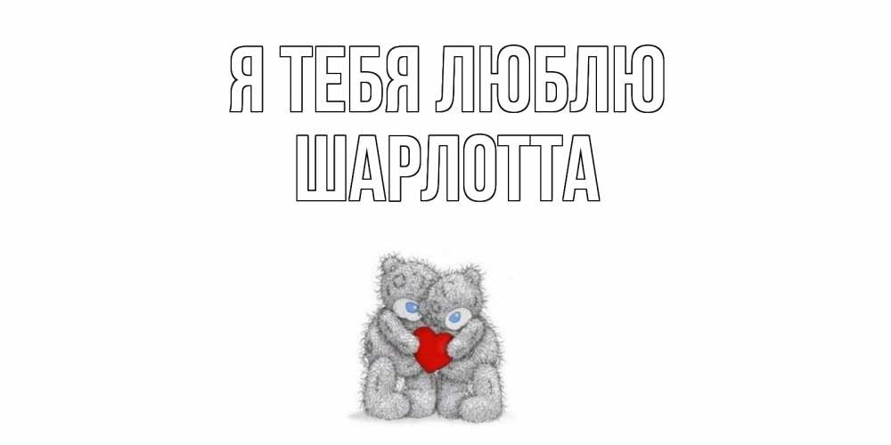 Открытка на каждый день с именем, Шарлотта Я тебя люблю мишки, сердце Прикольная открытка с пожеланием онлайн скачать бесплатно 