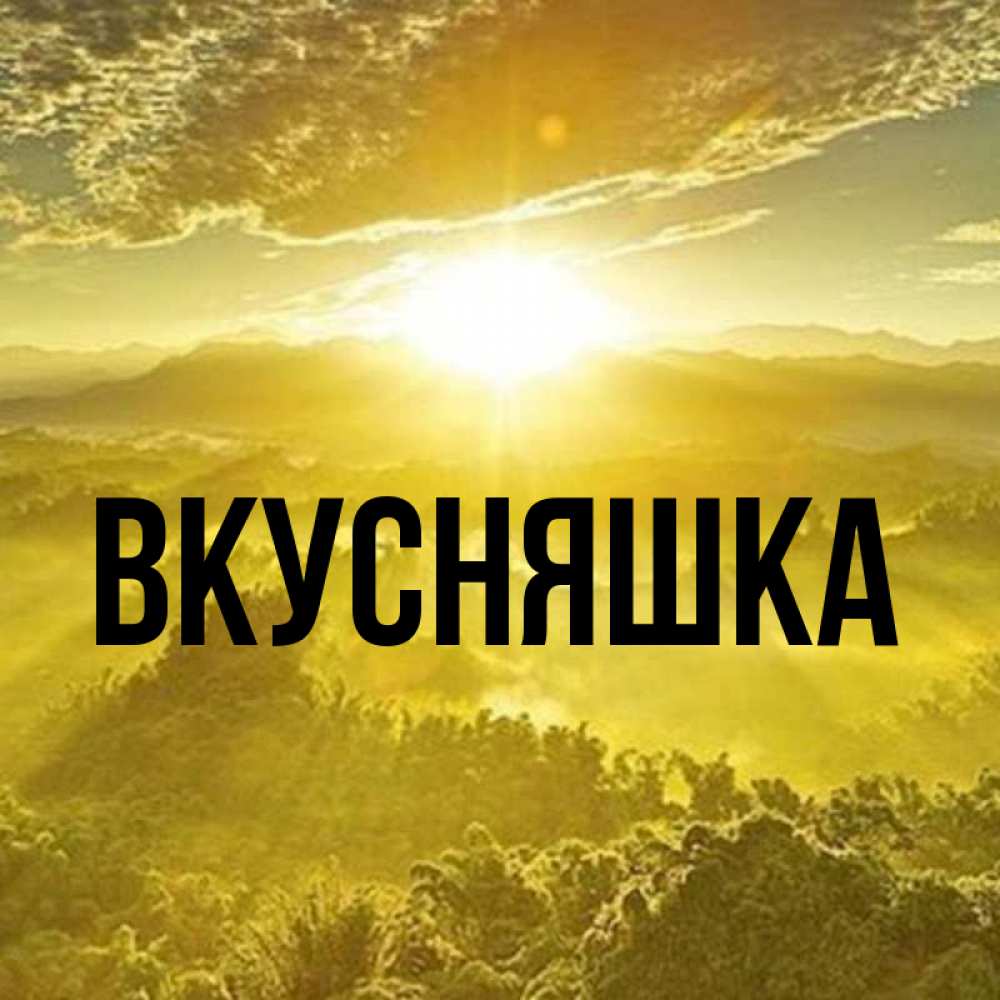 Открытка на каждый день с именем, Вкусняшка Главная леса и небо в желтом Прикольная открытка с пожеланием онлайн скачать бесплатно 