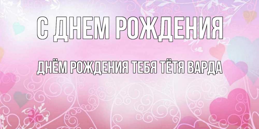 Открытка на каждый день с именем, днём-рождения-тебя-тётя-варда С днем рождения розовые сердечки и узоры Прикольная открытка с пожеланием онлайн скачать бесплатно 