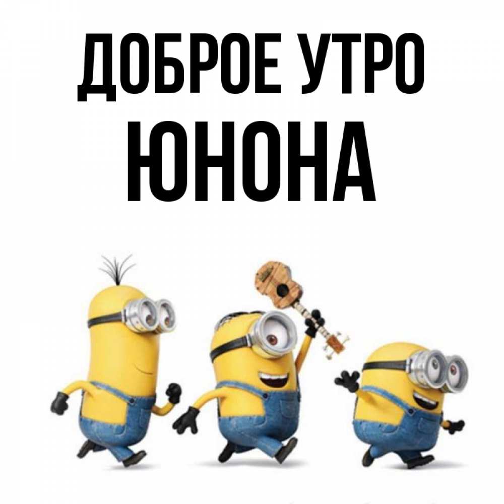 Открытка на каждый день с именем, Юнона Доброе утро миньоны и прекрасное утро Прикольная открытка с пожеланием онлайн скачать бесплатно 