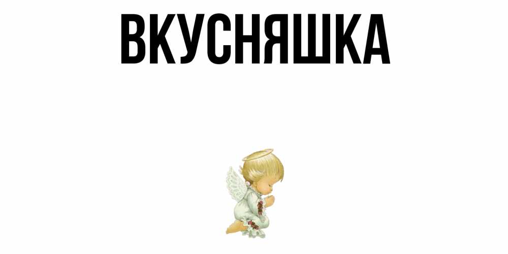 Открытка на каждый день с именем, Вкусняшка Главная ангел Прикольная открытка с пожеланием онлайн скачать бесплатно 