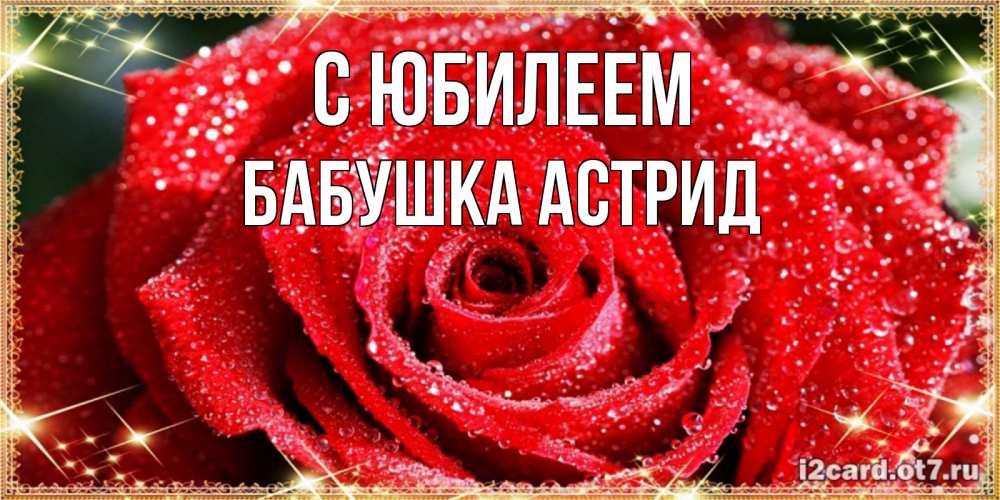 Открытка на каждый день с именем, Бабушка-Астрид С юбилеем роса и роза. открытка с красивой розой Прикольная открытка с пожеланием онлайн скачать бесплатно 