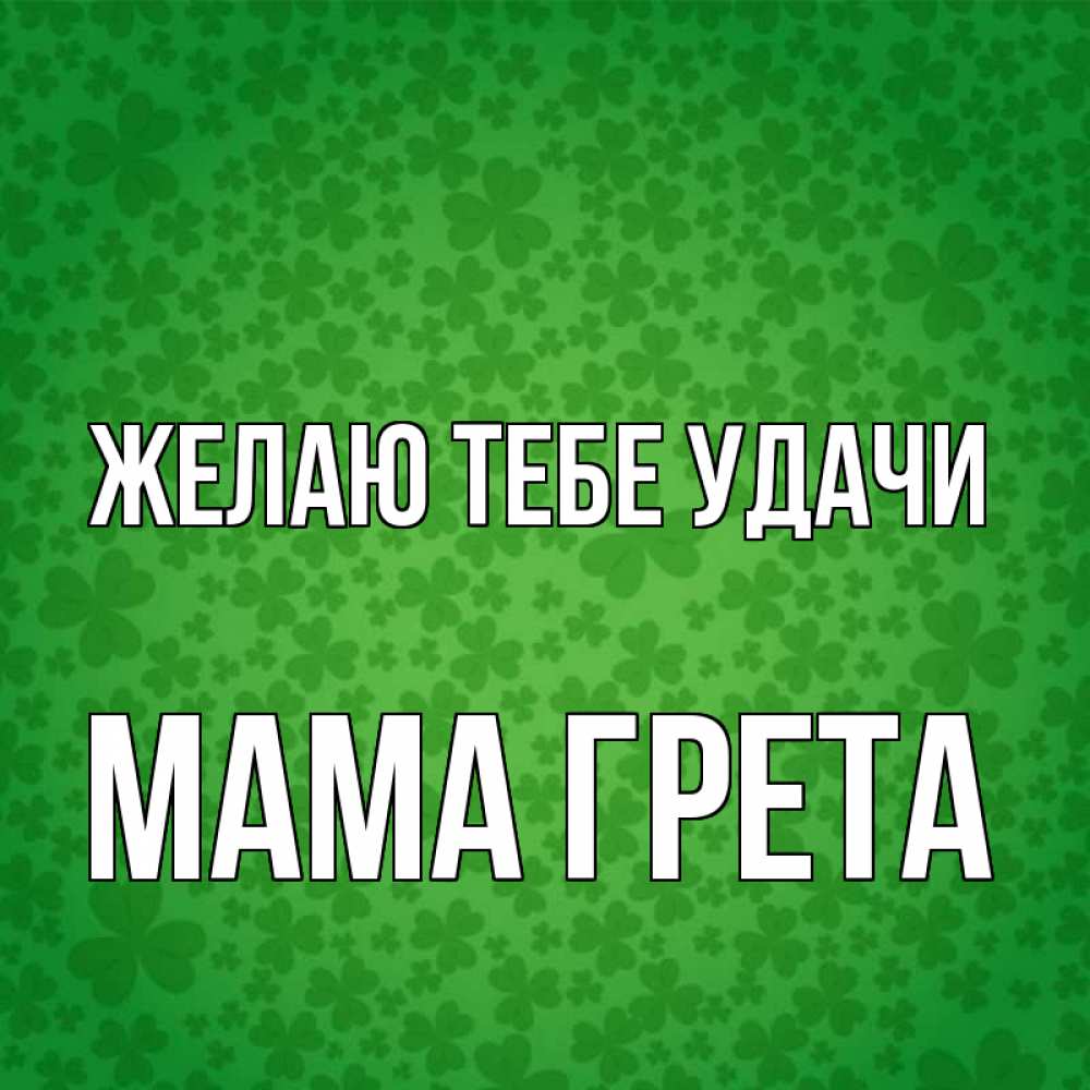 Открытка на каждый день с именем, Мама-Грета Желаю тебе удачи много листочков на удачу Прикольная открытка с пожеланием онлайн скачать бесплатно 
