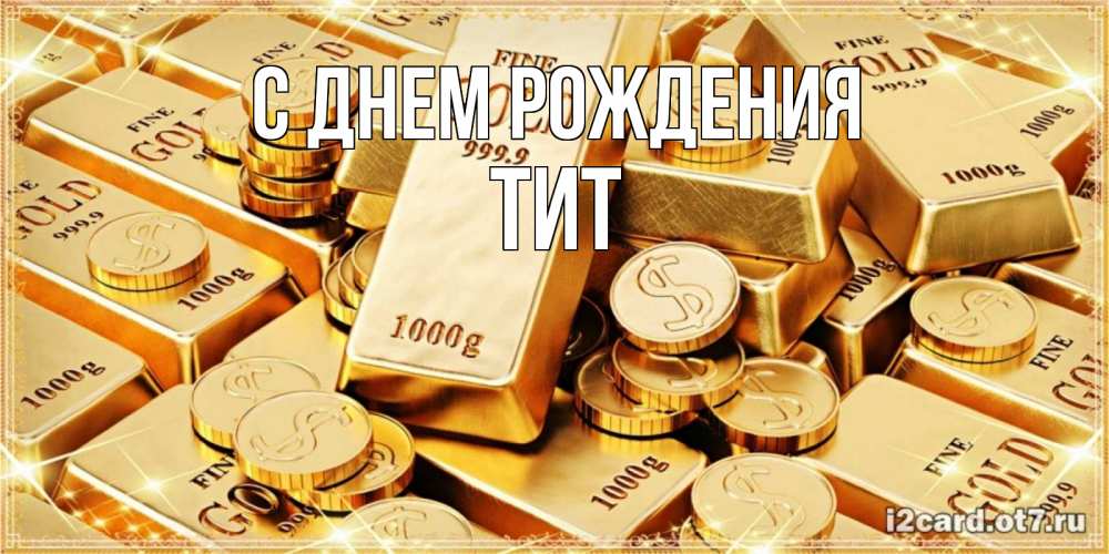 Открытка на каждый день с именем, Тит С днем рождения золотые слитки и золотые монеты на открытке Прикольная открытка с пожеланием онлайн скачать бесплатно 