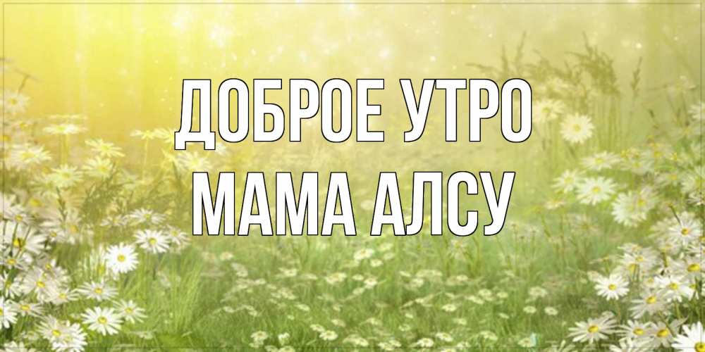 Открытка на каждый день с именем, Мама-Алсу Доброе утро доброе утро Прикольная открытка с пожеланием онлайн скачать бесплатно 