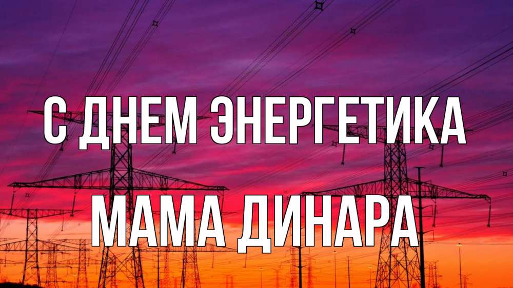 Открытка на каждый день с именем, Мама-Динара С днем энергетика энергия электричество закат Прикольная открытка с пожеланием онлайн скачать бесплатно 