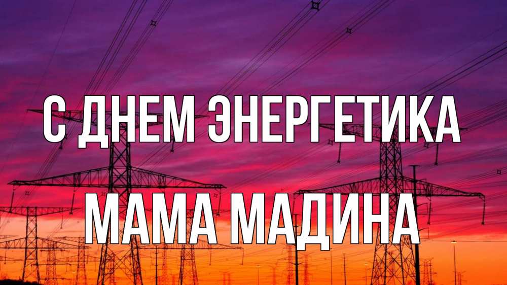 Открытка на каждый день с именем, Мама-Мадина С днем энергетика энергия электричество закат Прикольная открытка с пожеланием онлайн скачать бесплатно 