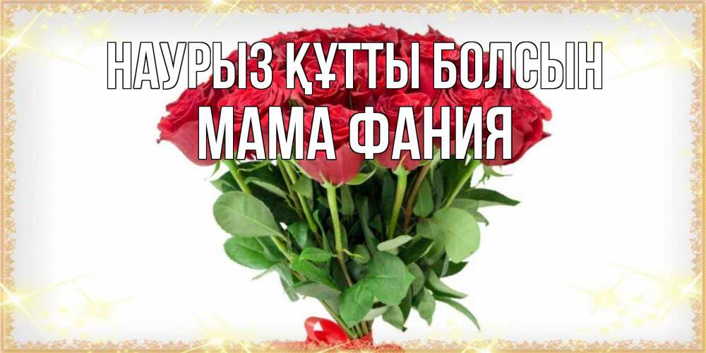 Открытка на каждый день с именем, Мама-Фания Наурыз құтты болсын самый огромный букет для милых дам Прикольная открытка с пожеланием онлайн скачать бесплатно 