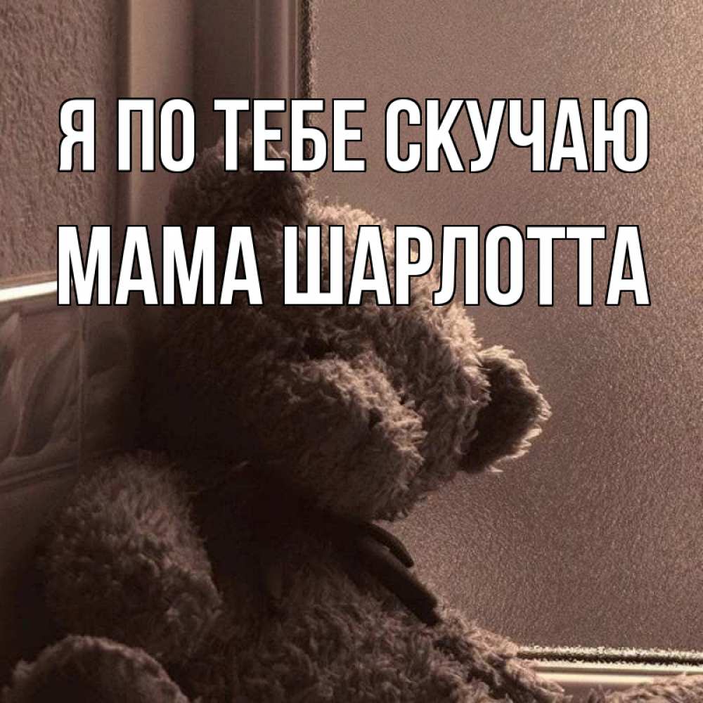 Открытка на каждый день с именем, Мама-Шарлотта Я по тебе скучаю скучаем тут Прикольная открытка с пожеланием онлайн скачать бесплатно 