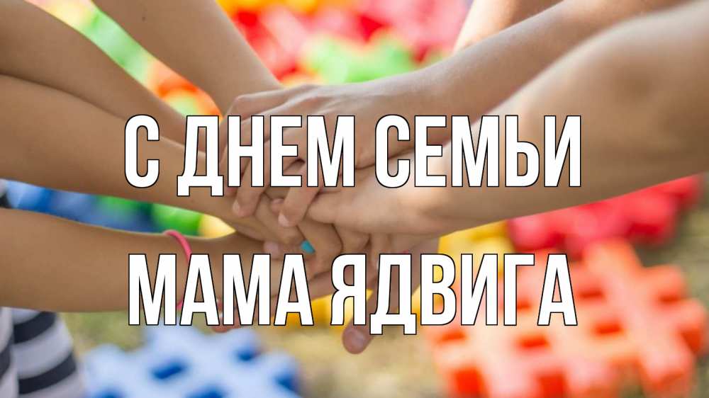 Открытка на каждый день с именем, Мама-Ядвига С днем семьи руки Прикольная открытка с пожеланием онлайн скачать бесплатно 