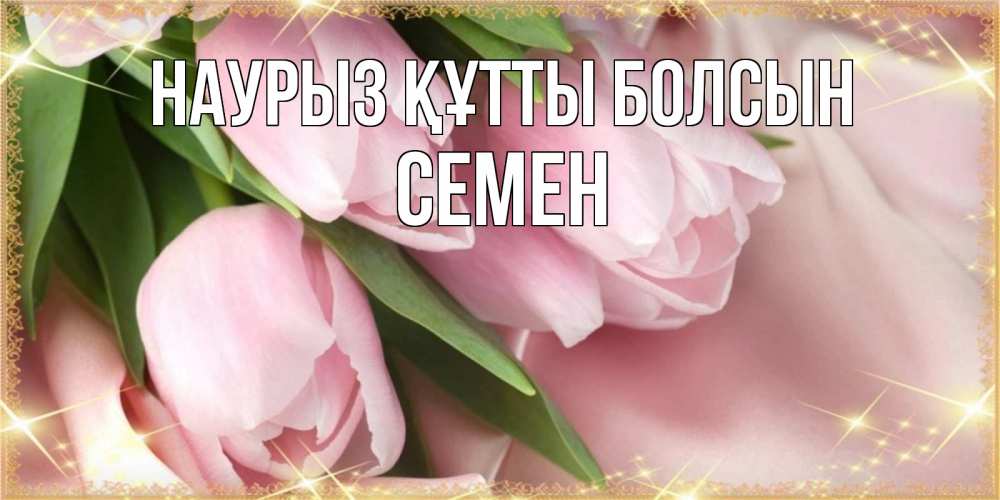 Открытка на каждый день с именем, Семен Наурыз құтты болсын поздравления с международным женским днем Прикольная открытка с пожеланием онлайн скачать бесплатно 