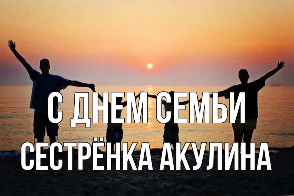 Открытка на каждый день с именем, Сестрёнка-Акулина С днем семьи мама, папа, дети, дочка,сын, море, пляж, закат Прикольная открытка с пожеланием онлайн скачать бесплатно 