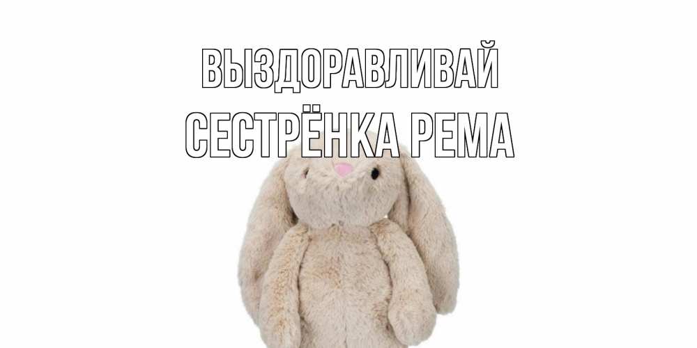 Открытка на каждый день с именем, Сестрёнка-Рема Выздоравливай не болей Прикольная открытка с пожеланием онлайн скачать бесплатно 