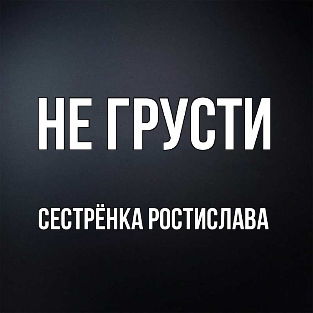 Открытка на каждый день с именем, Сестрёнка-Ростислава Не грусти Градиент серый Прикольная открытка с пожеланием онлайн скачать бесплатно 
