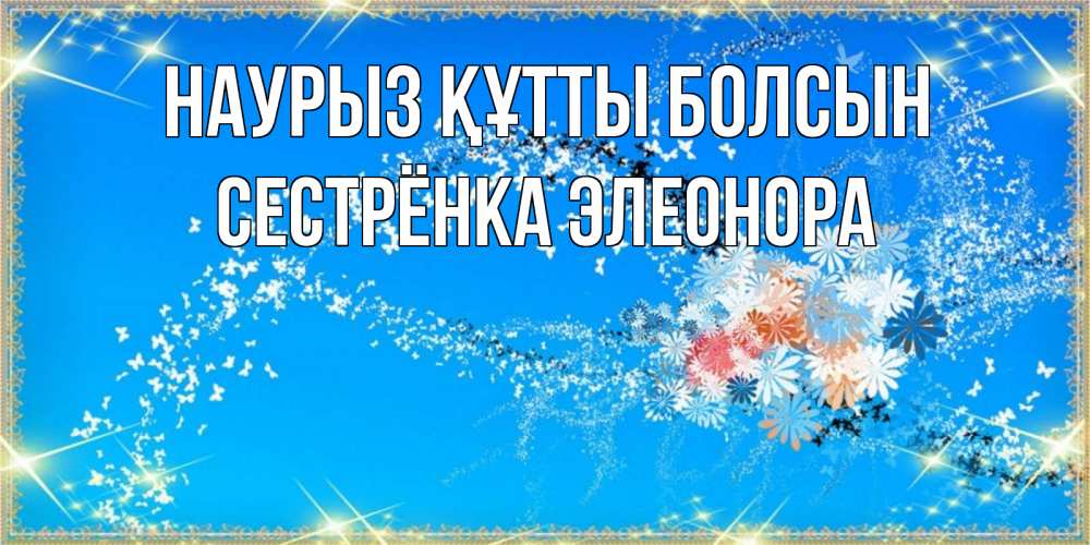 Открытка на каждый день с именем, Сестрёнка-Элеонора Наурыз құтты болсын открытка с подписью к международному женскому дню Прикольная открытка с пожеланием онлайн скачать бесплатно 