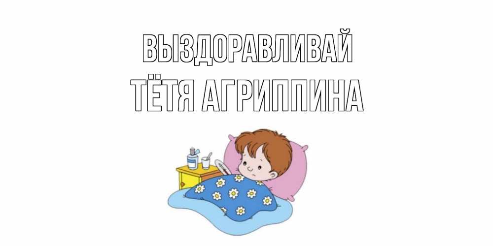 Открытка на каждый день с именем, Тётя-Агриппина Выздоравливай не болейте дети Прикольная открытка с пожеланием онлайн скачать бесплатно 