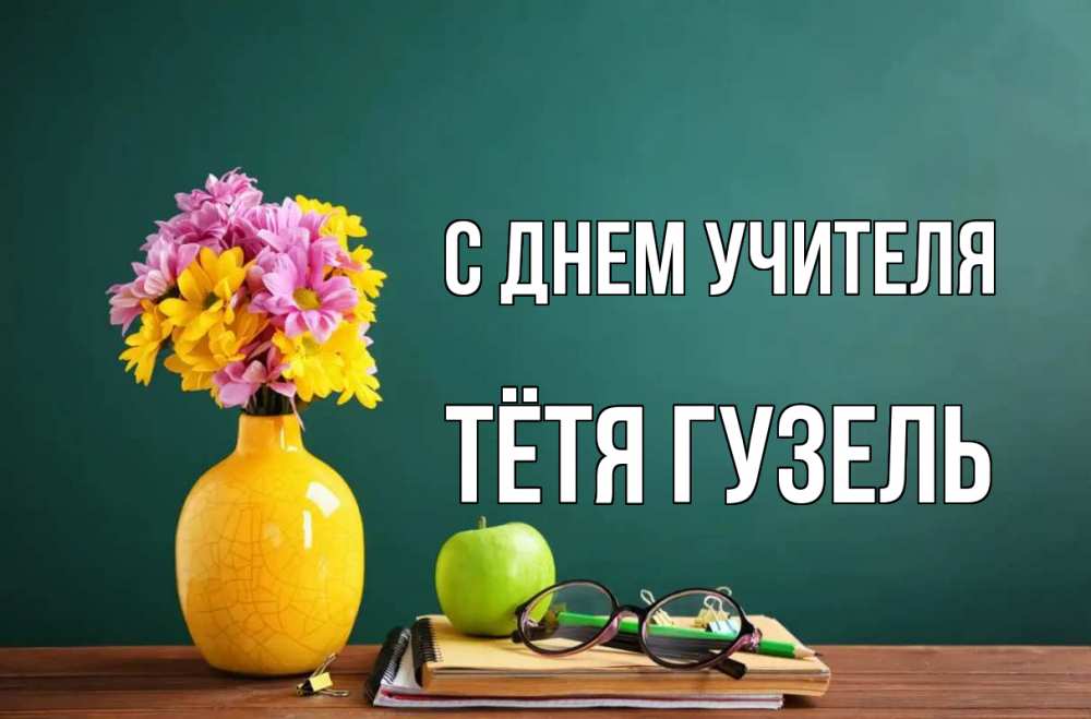 Открытка на каждый день с именем, Тётя-Гузель С днем учителя ваза с цветами яблоко и журнал Прикольная открытка с пожеланием онлайн скачать бесплатно 