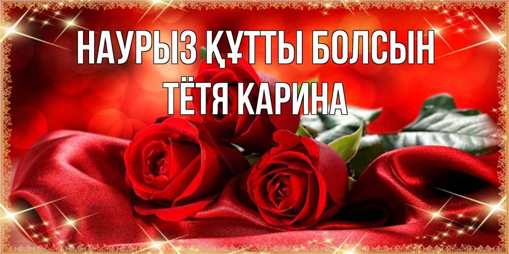 Открытка на каждый день с именем, Тётя-Карина Наурыз құтты болсын открытка красного цвета с розами на наурыз Прикольная открытка с пожеланием онлайн скачать бесплатно 