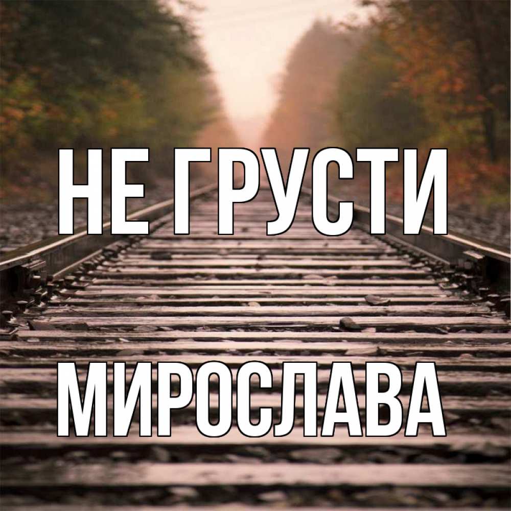 Открытка на каждый день с именем, Мирослава Не грусти лес и железная дорога Прикольная открытка с пожеланием онлайн скачать бесплатно 