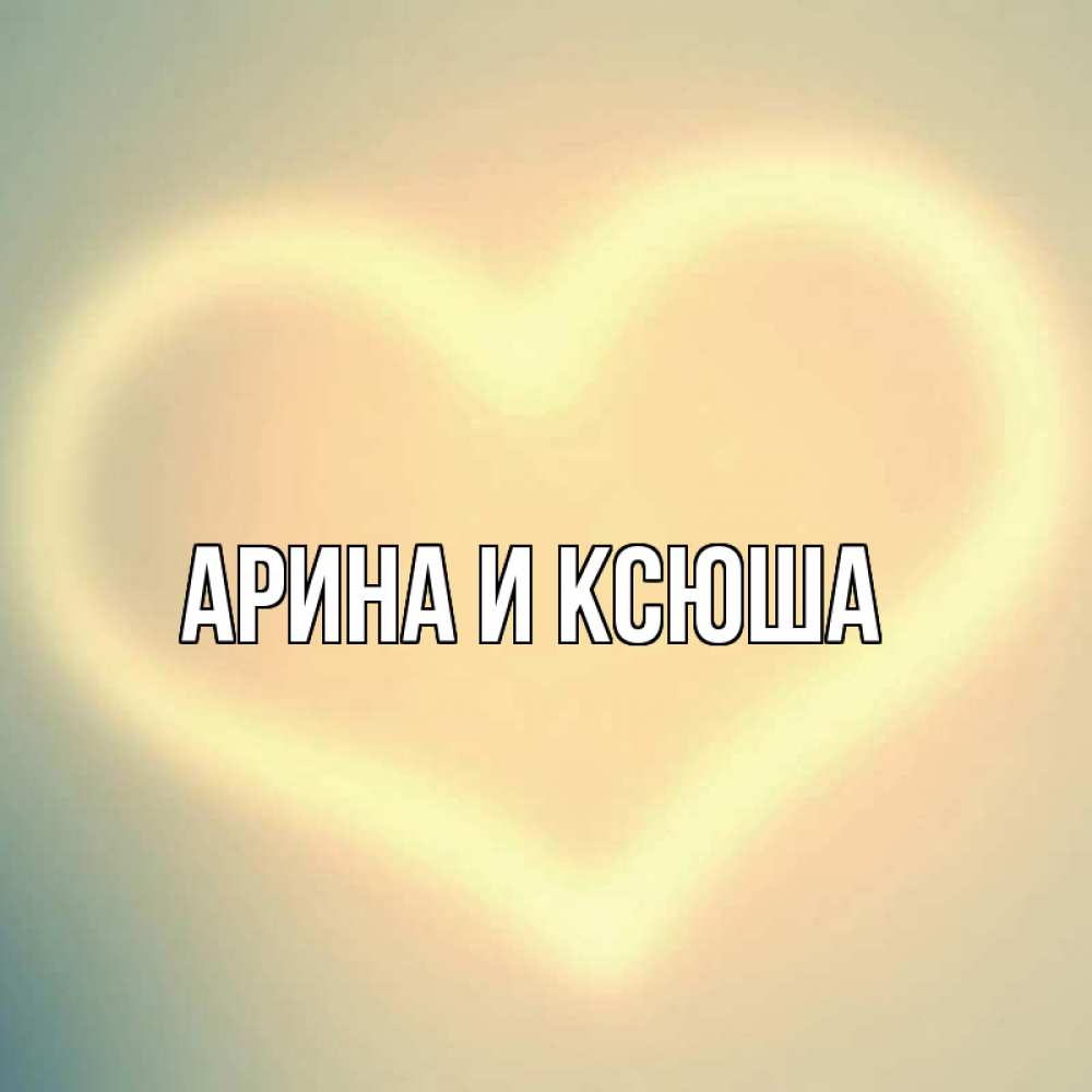 Открытка на каждый день с именем, Арина-и-Ксюша Главная сердце Прикольная открытка с пожеланием онлайн скачать бесплатно 