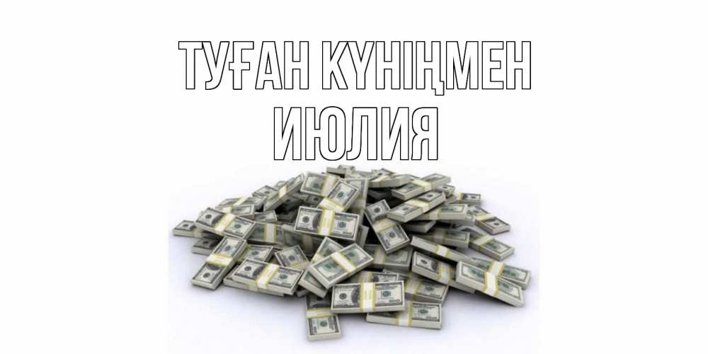Открытка на каждый день с именем, Июлия Туған күніңмен деньги, доллары Прикольная открытка с пожеланием онлайн скачать бесплатно 