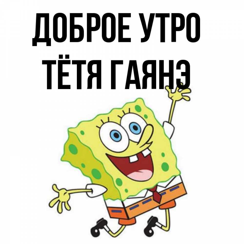 Открытка на каждый день с именем, Тётя-Гаянэ Доброе утро улыбающийся спанч Боб Прикольная открытка с пожеланием онлайн скачать бесплатно 
