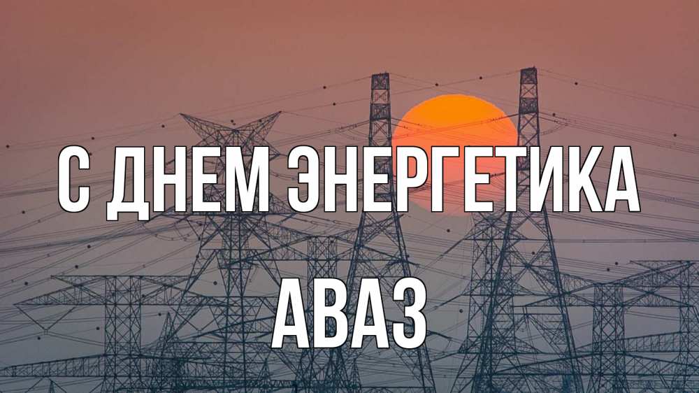 Открытка на каждый день с именем, Аваз С днем энергетика Закат, энергетика Прикольная открытка с пожеланием онлайн скачать бесплатно 