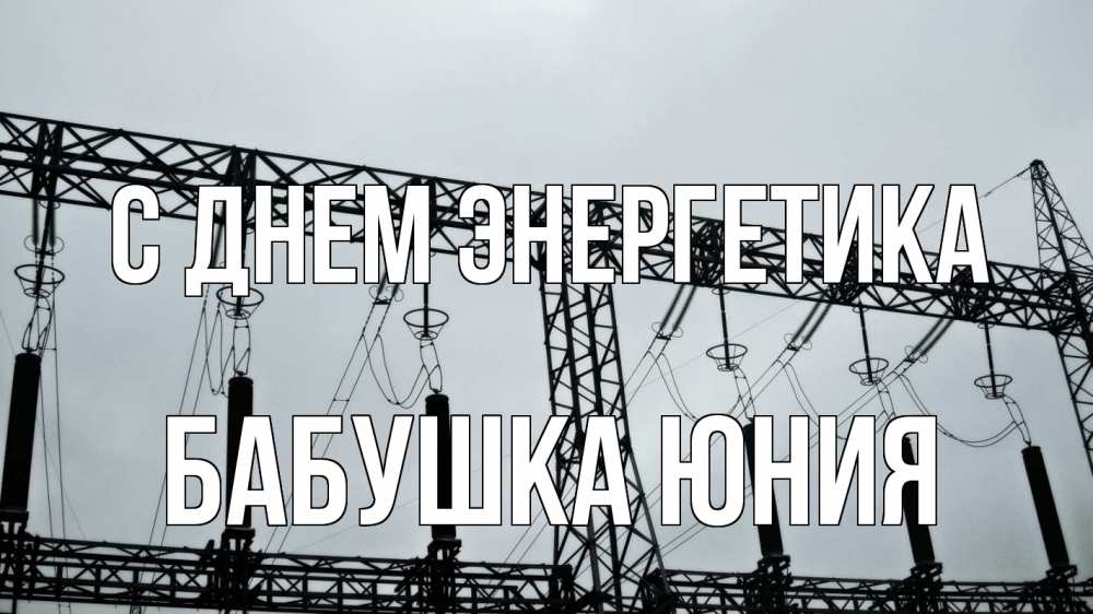 Открытка на каждый день с именем, Бабушка-Юния С днем энергетика энергетика Прикольная открытка с пожеланием онлайн скачать бесплатно 