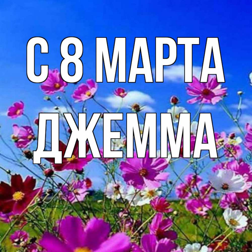 Открытка на каждый день с именем, Джемма С 8 МАРТА цветы Прикольная открытка с пожеланием онлайн скачать бесплатно 