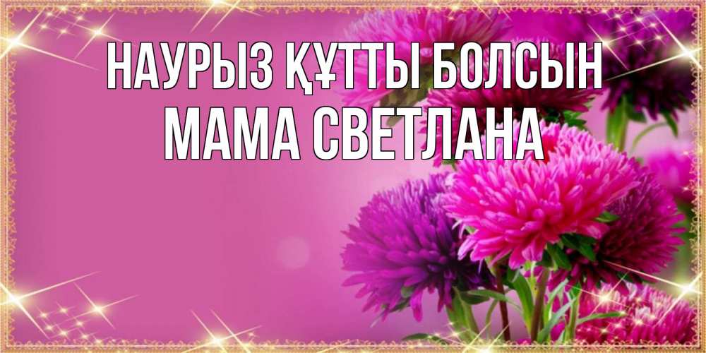 Открытка на каждый день с именем, Мама-Светлана Наурыз құтты болсын садовые цветы на наурыз Прикольная открытка с пожеланием онлайн скачать бесплатно 
