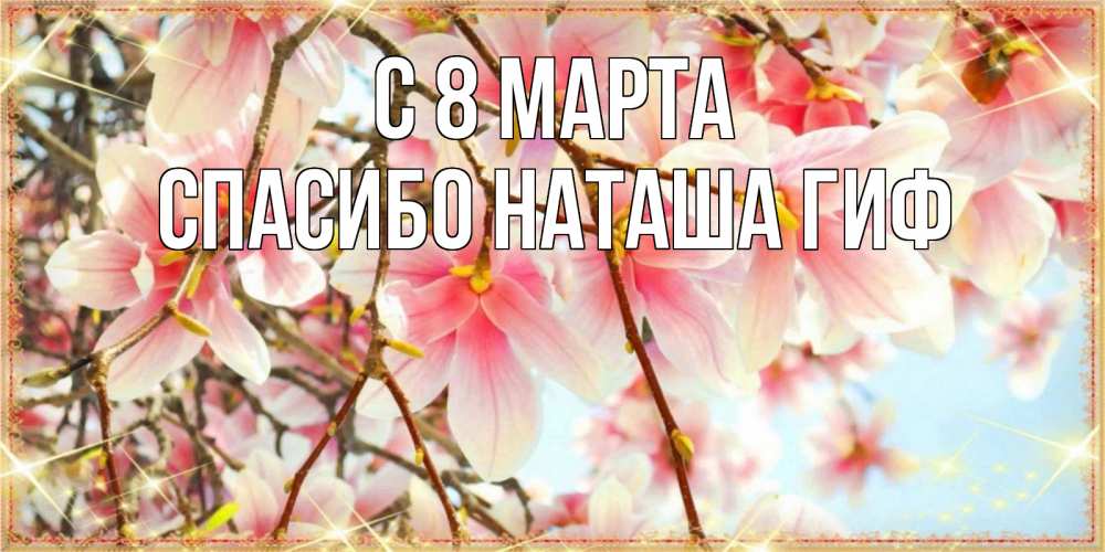 Открытка на каждый день с именем, СПАСИБО-НАТАША-ГИФ С 8 марта цветы деревьев на 8 марта Прикольная открытка с пожеланием онлайн скачать бесплатно 
