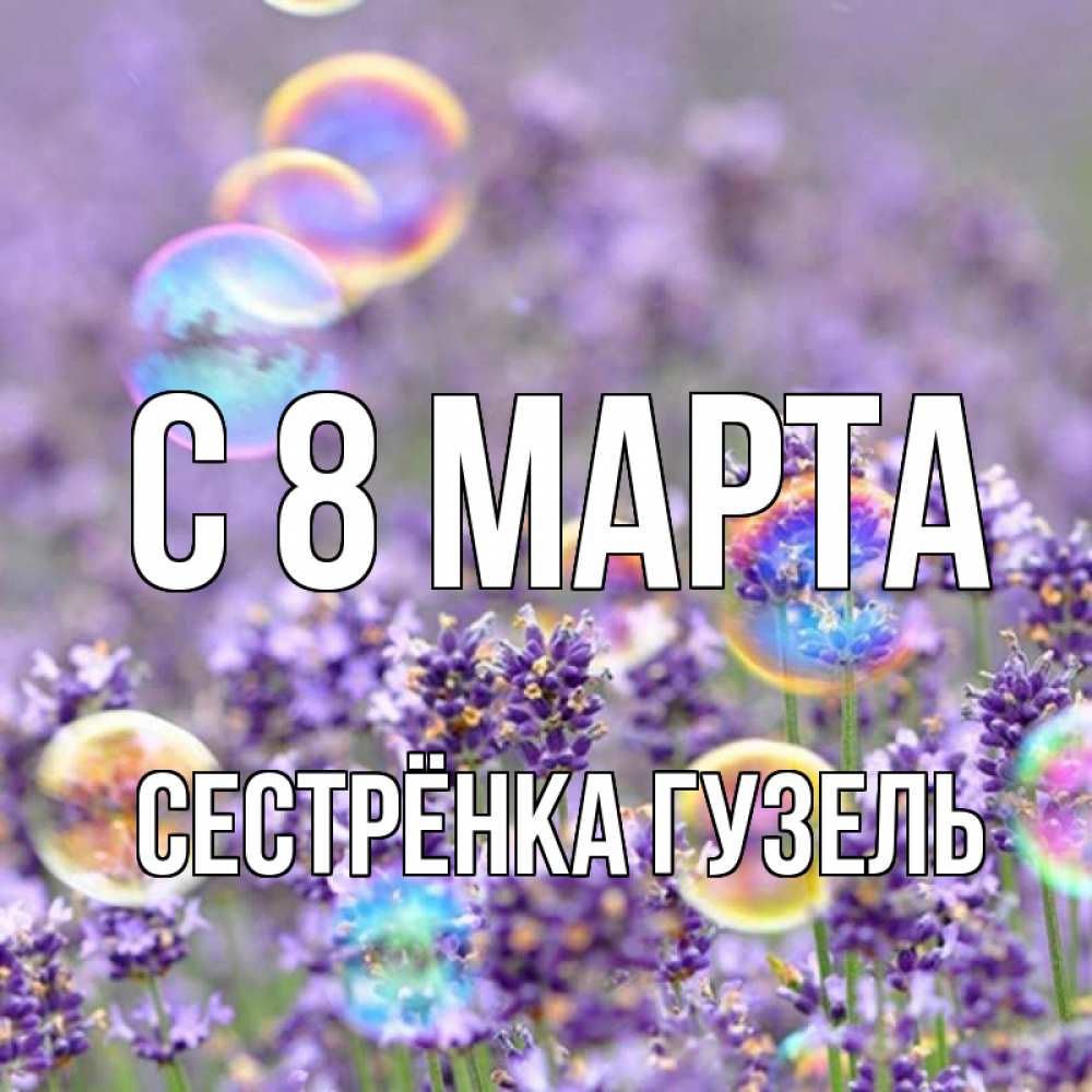 Открытка на каждый день с именем, Сестрёнка-Гузель С 8 МАРТА цветы Прикольная открытка с пожеланием онлайн скачать бесплатно 