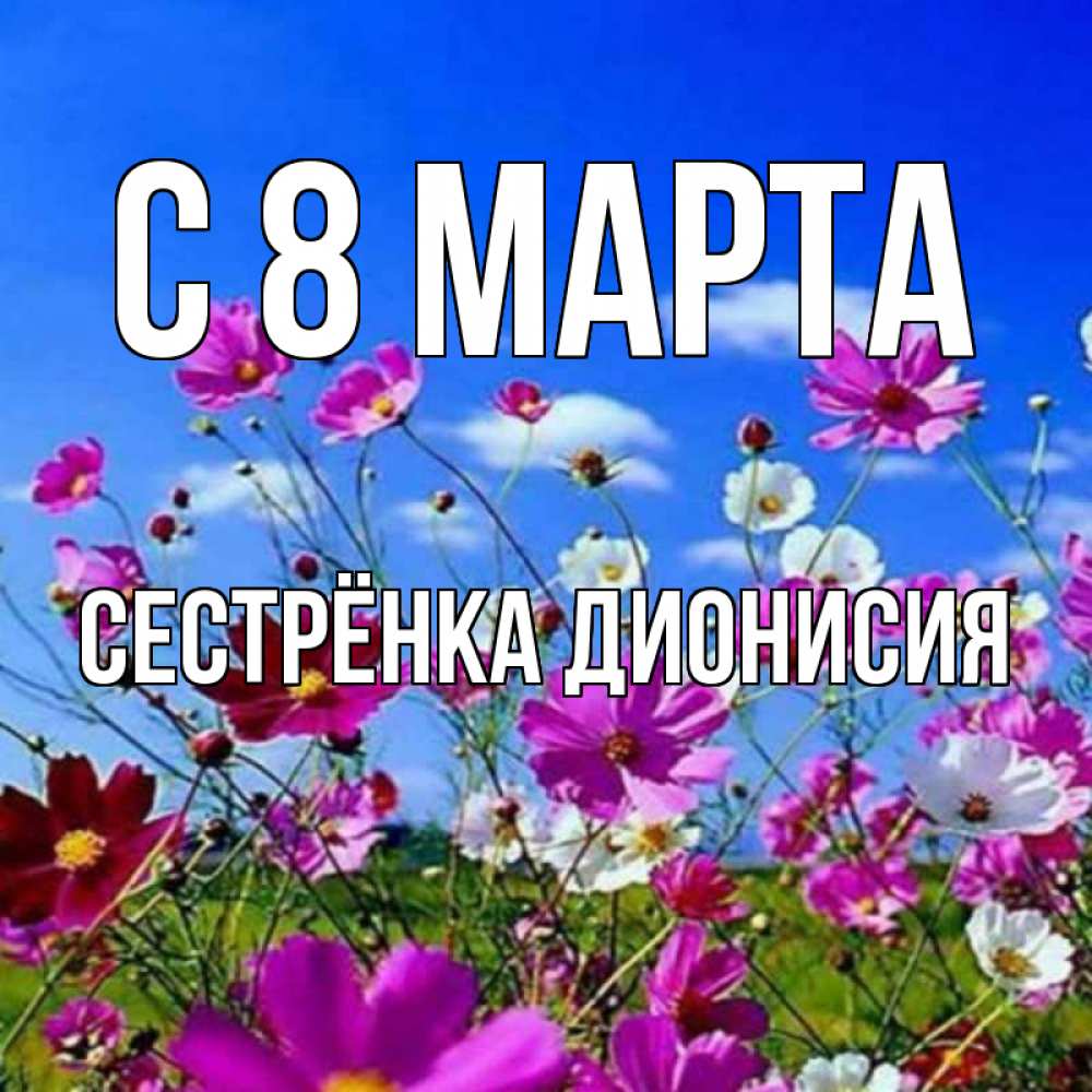 Открытка на каждый день с именем, Сестрёнка-Дионисия С 8 МАРТА цветы Прикольная открытка с пожеланием онлайн скачать бесплатно 