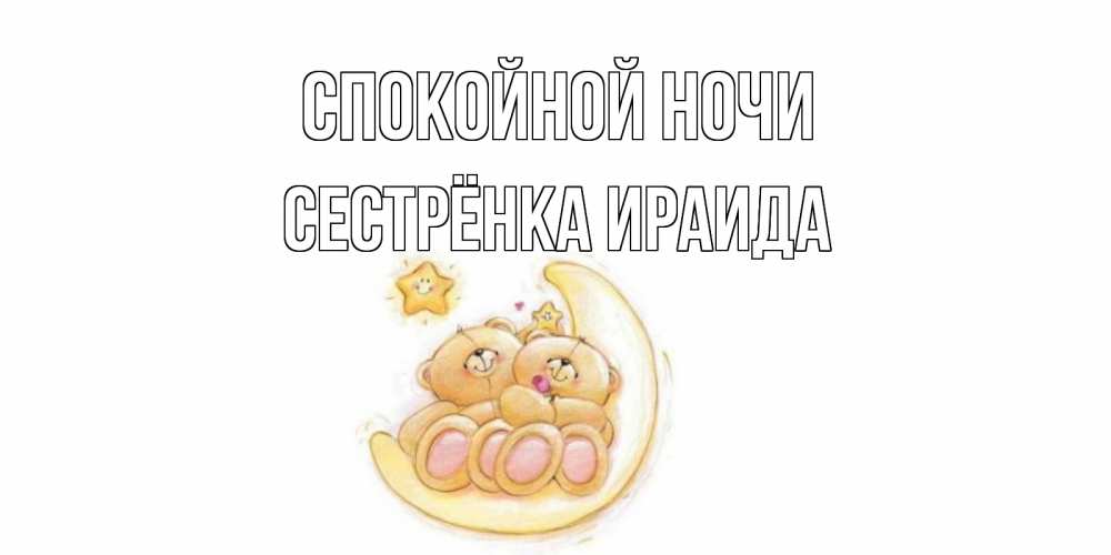 Открытка на каждый день с именем, Сестрёнка-Ираида Спокойной ночи мишки, месяц Прикольная открытка с пожеланием онлайн скачать бесплатно 