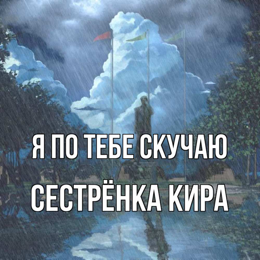 Открытка на каждый день с именем, Сестрёнка-Кира Я по тебе скучаю печалька Прикольная открытка с пожеланием онлайн скачать бесплатно 