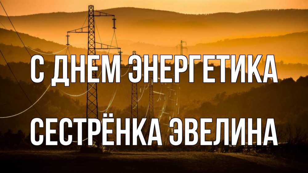 Открытка на каждый день с именем, Сестрёнка-Эвелина С днем энергетика ЛЭП провода горы закат Прикольная открытка с пожеланием онлайн скачать бесплатно 